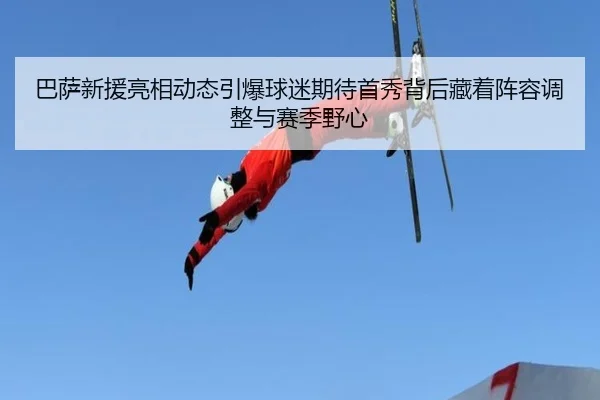 巴萨新援亮相动态引爆球迷期待首秀背后藏着阵容调整与赛季野心